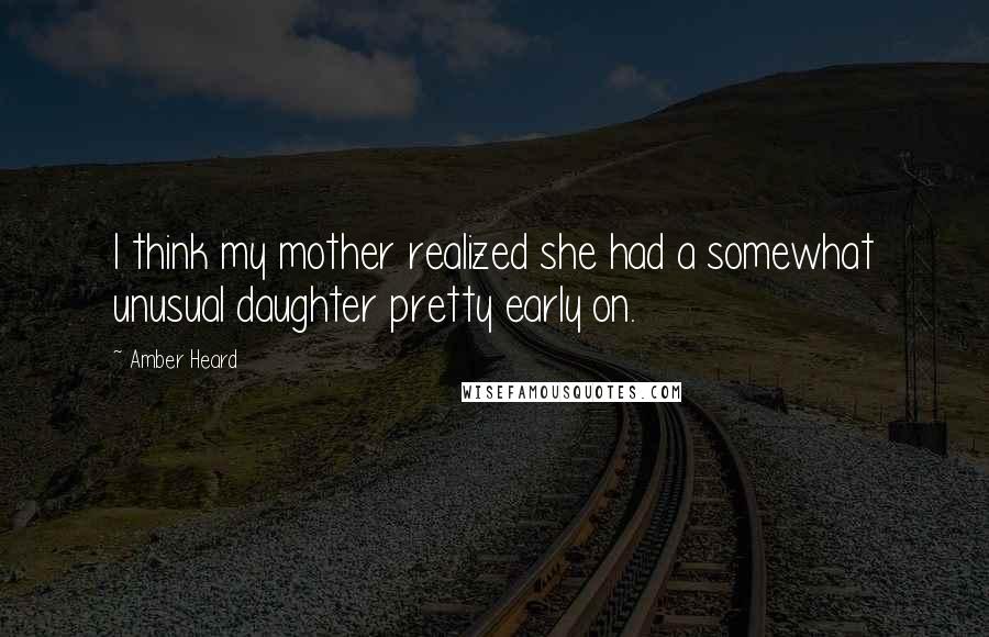 Amber Heard Quotes: I think my mother realized she had a somewhat unusual daughter pretty early on.