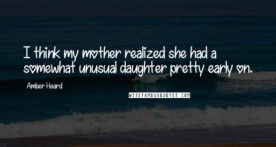 Amber Heard Quotes: I think my mother realized she had a somewhat unusual daughter pretty early on.