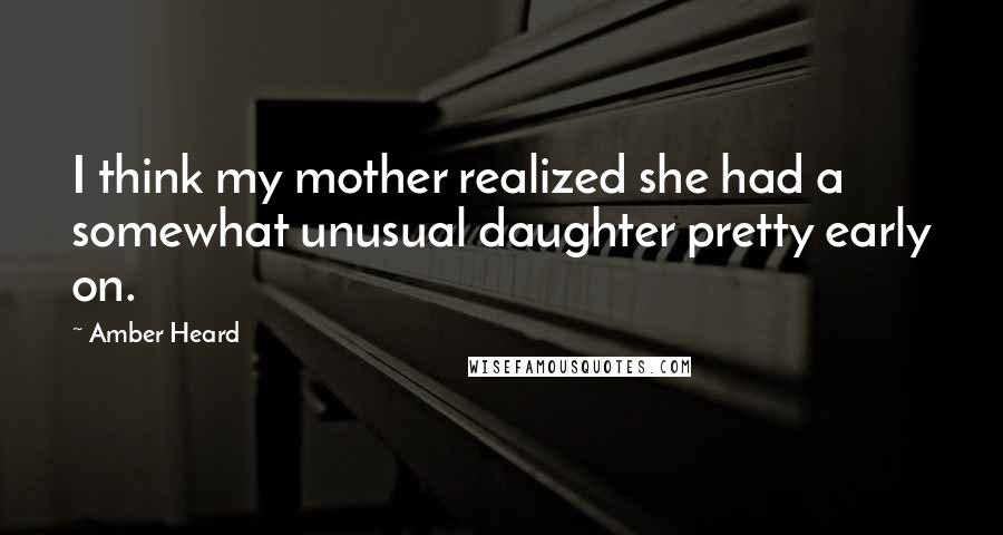 Amber Heard Quotes: I think my mother realized she had a somewhat unusual daughter pretty early on.