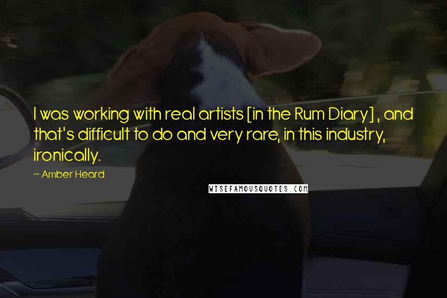Amber Heard Quotes: I was working with real artists [in the Rum Diary] , and that's difficult to do and very rare, in this industry, ironically.