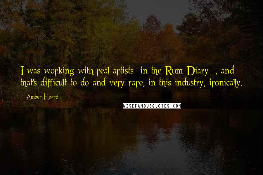 Amber Heard Quotes: I was working with real artists [in the Rum Diary] , and that's difficult to do and very rare, in this industry, ironically.