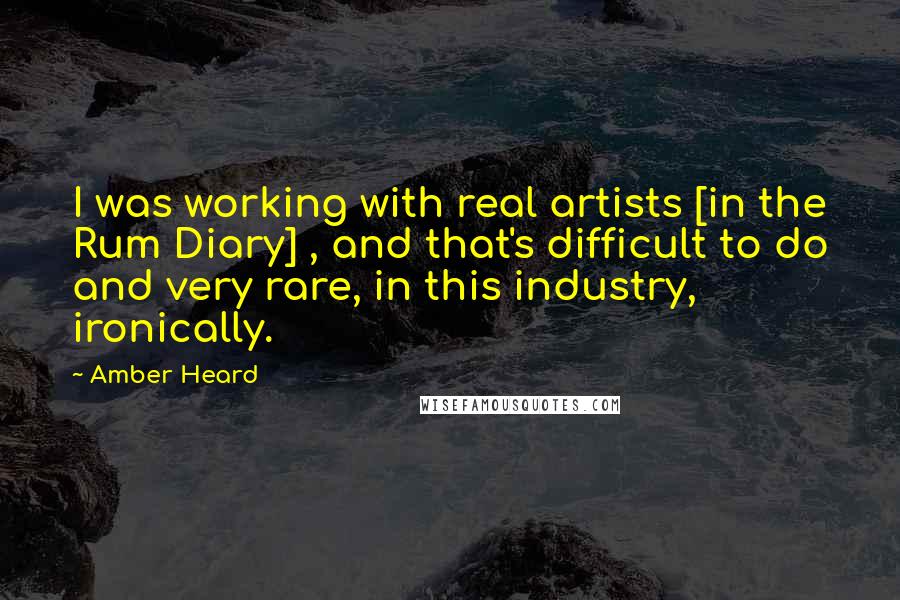 Amber Heard Quotes: I was working with real artists [in the Rum Diary] , and that's difficult to do and very rare, in this industry, ironically.