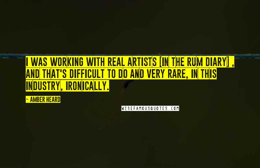 Amber Heard Quotes: I was working with real artists [in the Rum Diary] , and that's difficult to do and very rare, in this industry, ironically.