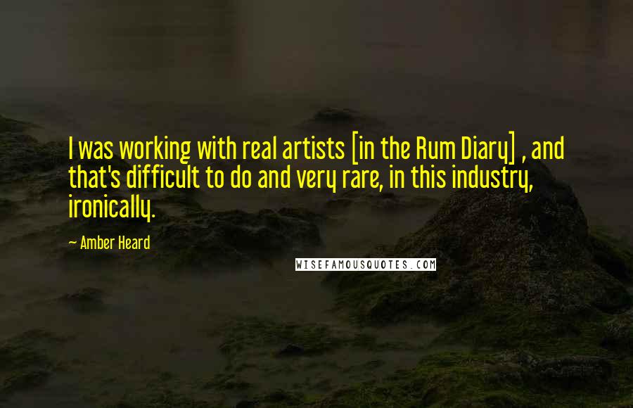 Amber Heard Quotes: I was working with real artists [in the Rum Diary] , and that's difficult to do and very rare, in this industry, ironically.