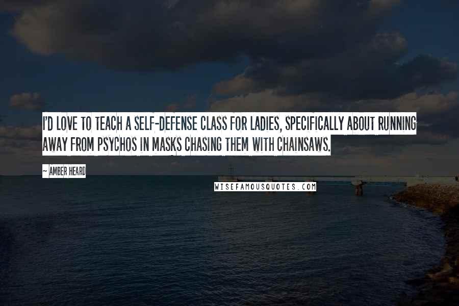 Amber Heard Quotes: I'd love to teach a self-defense class for ladies, specifically about running away from psychos in masks chasing them with chainsaws.