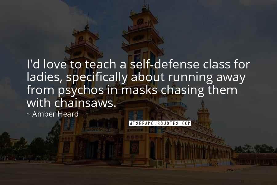 Amber Heard Quotes: I'd love to teach a self-defense class for ladies, specifically about running away from psychos in masks chasing them with chainsaws.