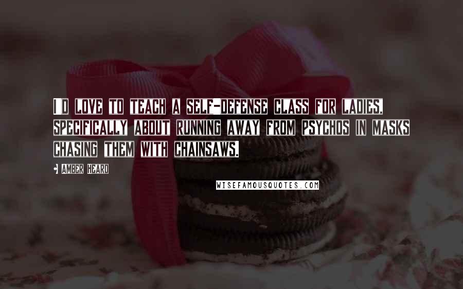 Amber Heard Quotes: I'd love to teach a self-defense class for ladies, specifically about running away from psychos in masks chasing them with chainsaws.