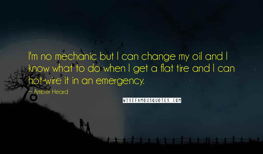 Amber Heard Quotes: I'm no mechanic but I can change my oil and I know what to do when I get a flat tire and I can hot-wire it in an emergency.