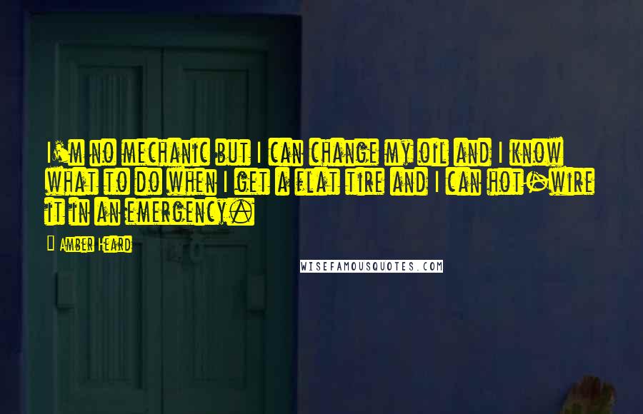 Amber Heard Quotes: I'm no mechanic but I can change my oil and I know what to do when I get a flat tire and I can hot-wire it in an emergency.