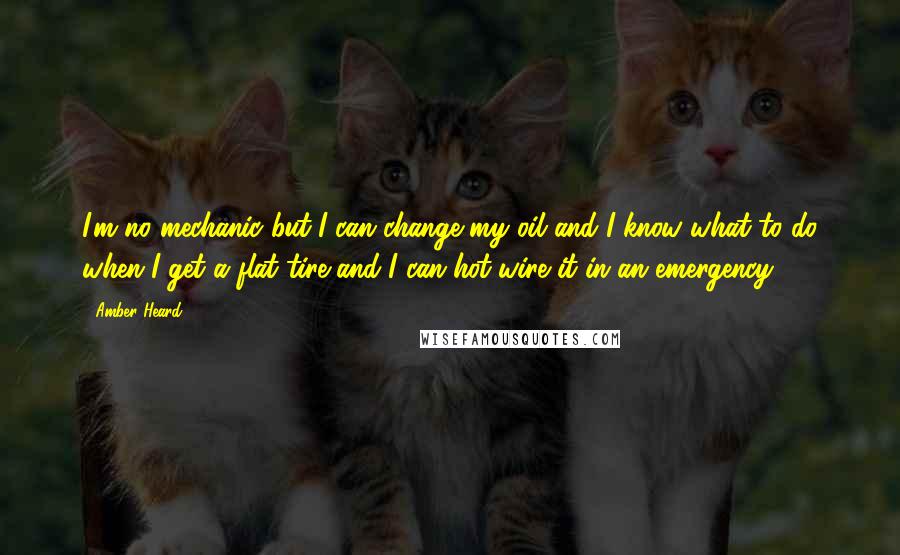 Amber Heard Quotes: I'm no mechanic but I can change my oil and I know what to do when I get a flat tire and I can hot-wire it in an emergency.