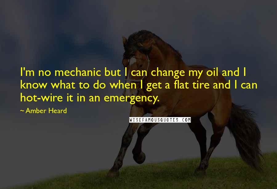 Amber Heard Quotes: I'm no mechanic but I can change my oil and I know what to do when I get a flat tire and I can hot-wire it in an emergency.