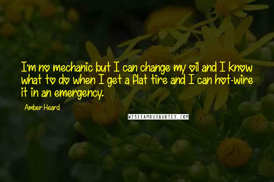 Amber Heard Quotes: I'm no mechanic but I can change my oil and I know what to do when I get a flat tire and I can hot-wire it in an emergency.