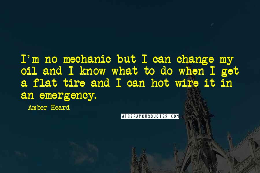 Amber Heard Quotes: I'm no mechanic but I can change my oil and I know what to do when I get a flat tire and I can hot-wire it in an emergency.