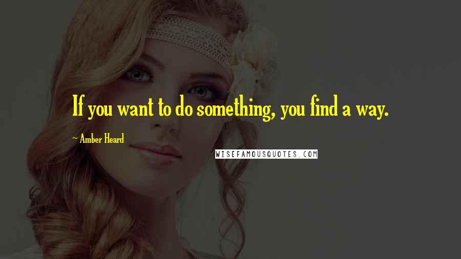 Amber Heard Quotes: If you want to do something, you find a way.