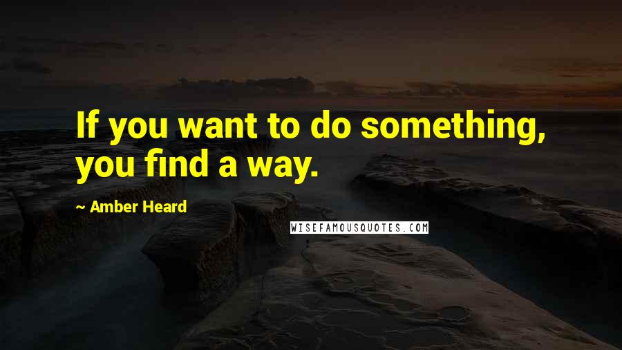 Amber Heard Quotes: If you want to do something, you find a way.