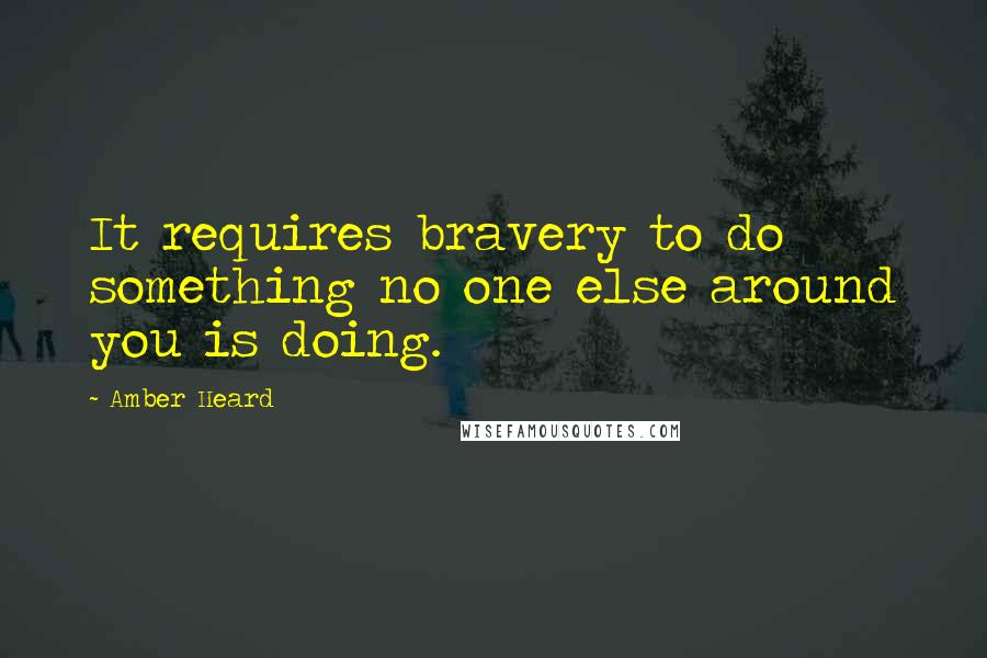 Amber Heard Quotes: It requires bravery to do something no one else around you is doing.