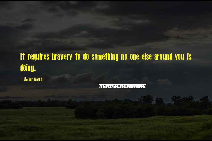 Amber Heard Quotes: It requires bravery to do something no one else around you is doing.