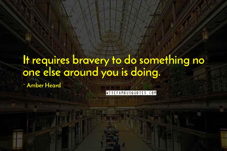 Amber Heard Quotes: It requires bravery to do something no one else around you is doing.