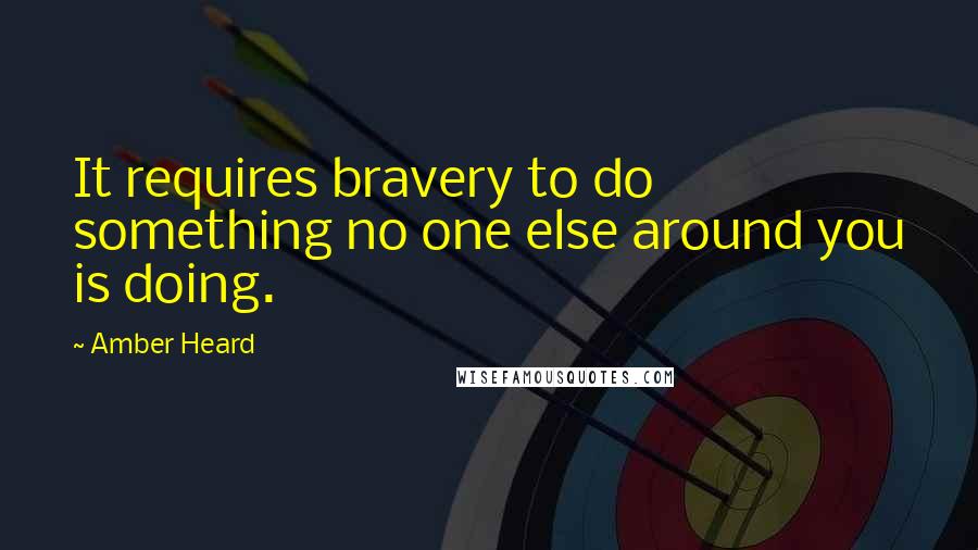 Amber Heard Quotes: It requires bravery to do something no one else around you is doing.