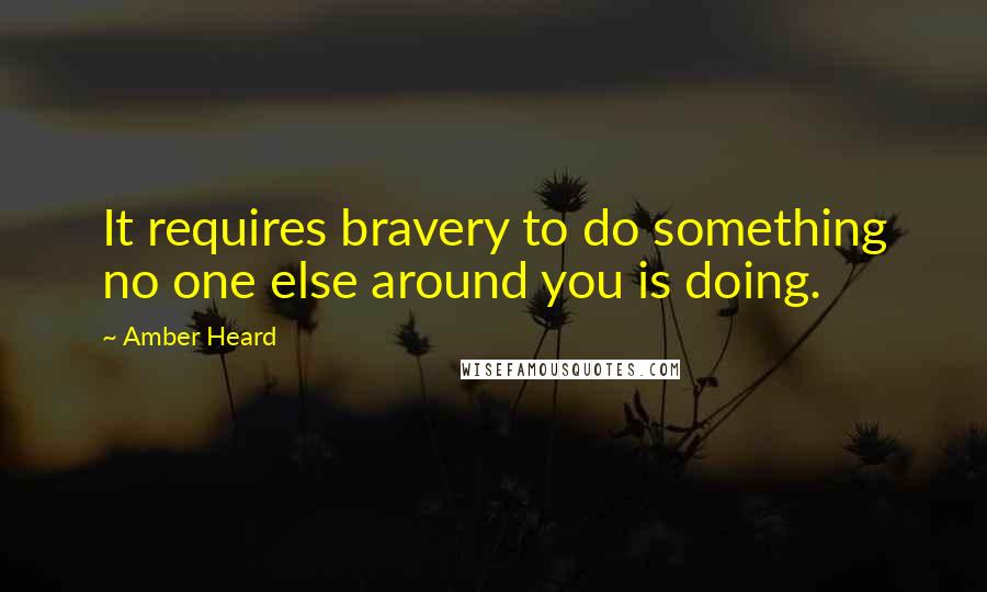 Amber Heard Quotes: It requires bravery to do something no one else around you is doing.