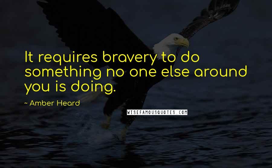 Amber Heard Quotes: It requires bravery to do something no one else around you is doing.