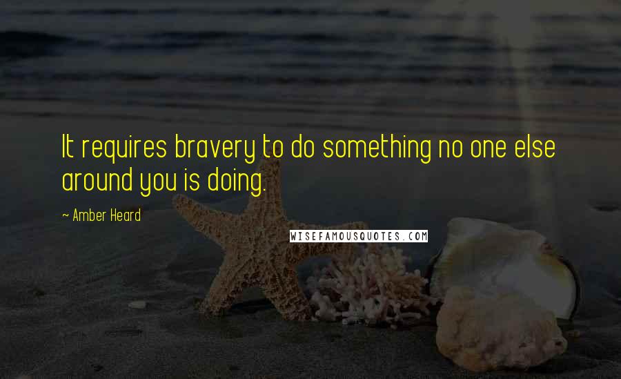 Amber Heard Quotes: It requires bravery to do something no one else around you is doing.