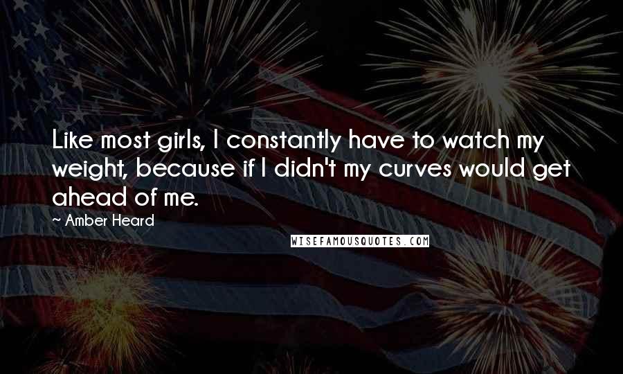 Amber Heard Quotes: Like most girls, I constantly have to watch my weight, because if I didn't my curves would get ahead of me.