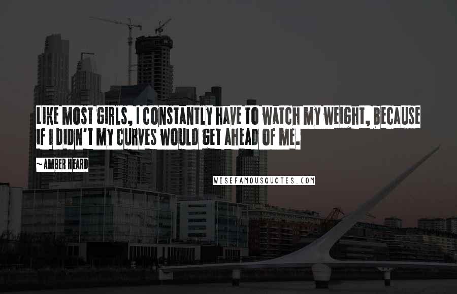 Amber Heard Quotes: Like most girls, I constantly have to watch my weight, because if I didn't my curves would get ahead of me.