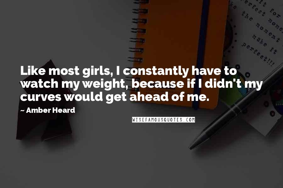 Amber Heard Quotes: Like most girls, I constantly have to watch my weight, because if I didn't my curves would get ahead of me.