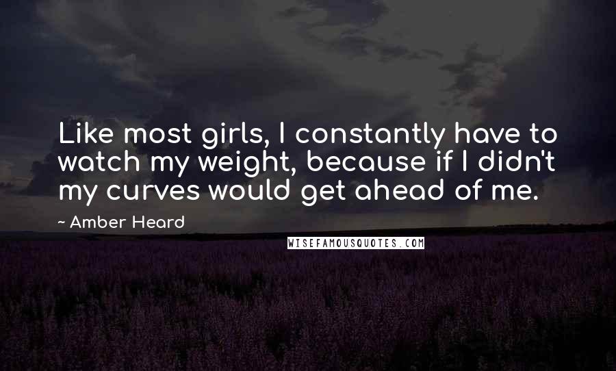 Amber Heard Quotes: Like most girls, I constantly have to watch my weight, because if I didn't my curves would get ahead of me.