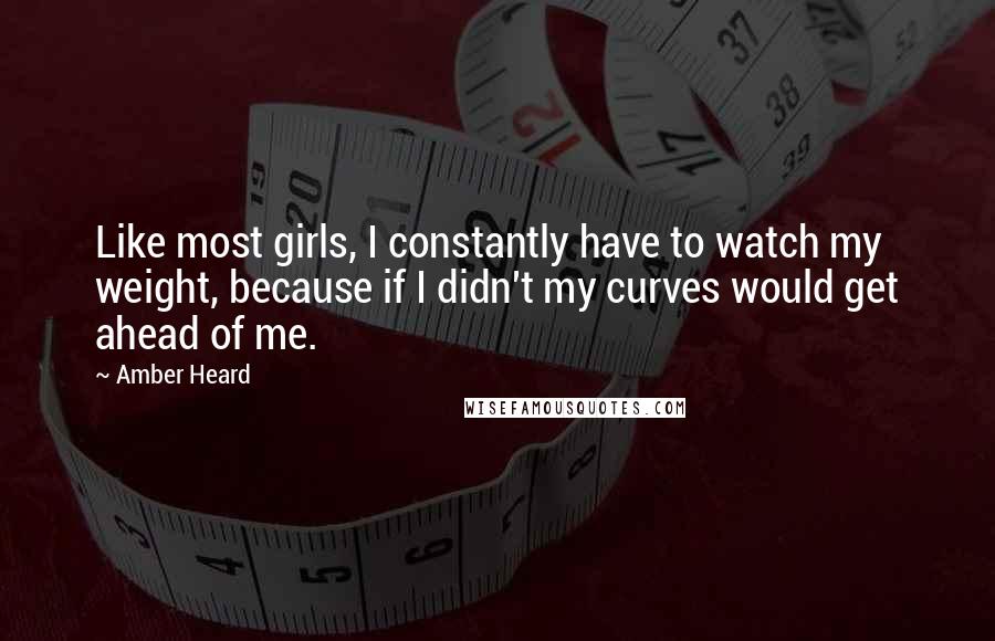 Amber Heard Quotes: Like most girls, I constantly have to watch my weight, because if I didn't my curves would get ahead of me.