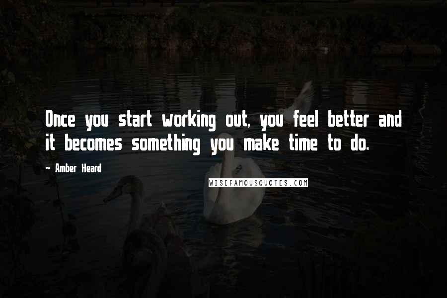 Amber Heard Quotes: Once you start working out, you feel better and it becomes something you make time to do.