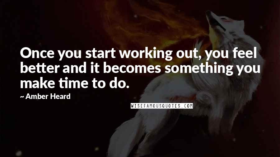 Amber Heard Quotes: Once you start working out, you feel better and it becomes something you make time to do.