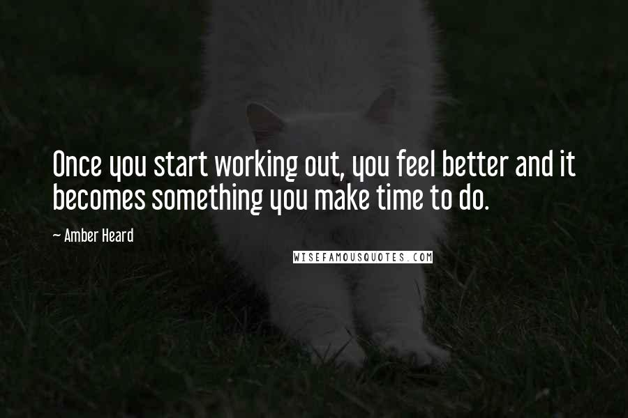 Amber Heard Quotes: Once you start working out, you feel better and it becomes something you make time to do.