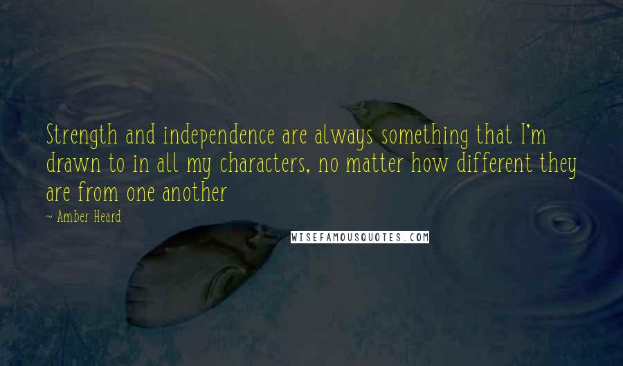 Amber Heard Quotes: Strength and independence are always something that I'm drawn to in all my characters, no matter how different they are from one another