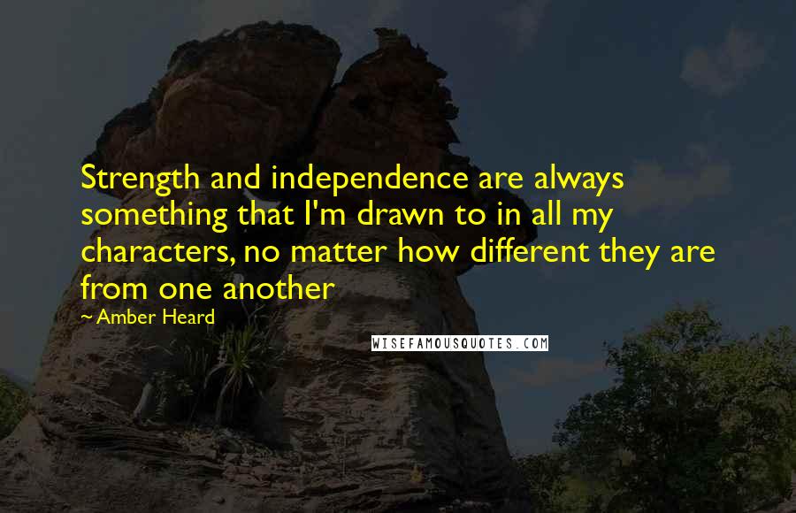 Amber Heard Quotes: Strength and independence are always something that I'm drawn to in all my characters, no matter how different they are from one another