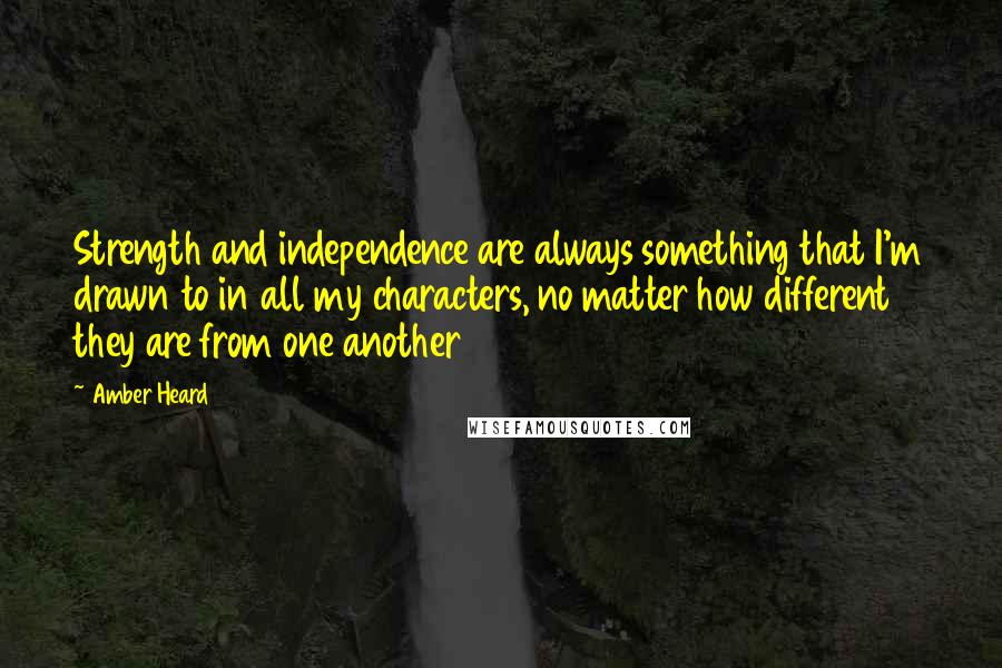 Amber Heard Quotes: Strength and independence are always something that I'm drawn to in all my characters, no matter how different they are from one another