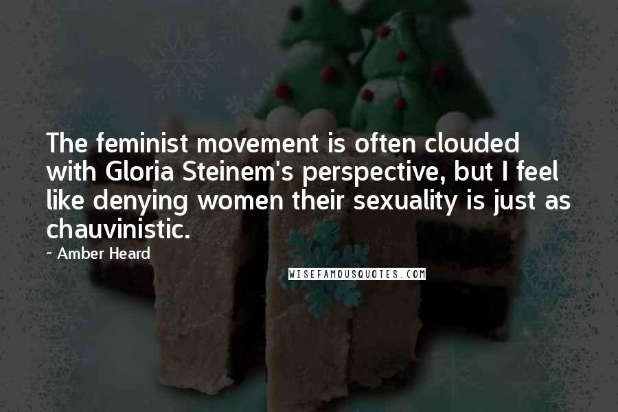 Amber Heard Quotes: The feminist movement is often clouded with Gloria Steinem's perspective, but I feel like denying women their sexuality is just as chauvinistic.