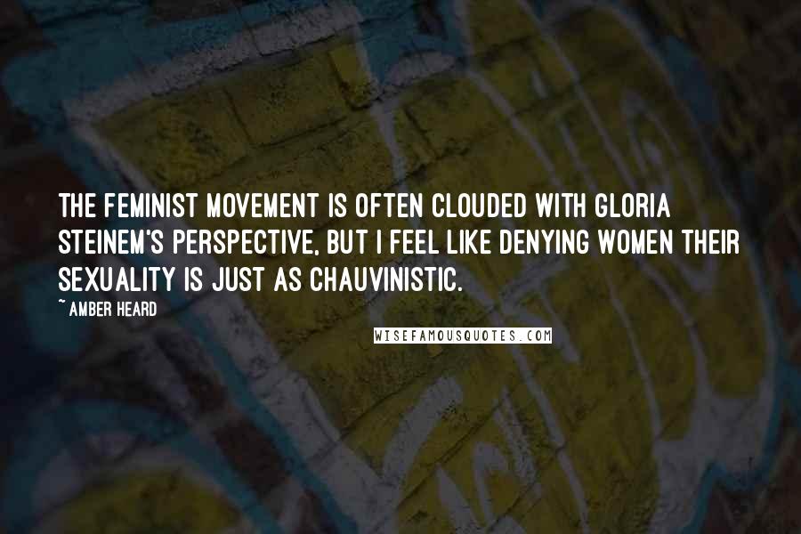 Amber Heard Quotes: The feminist movement is often clouded with Gloria Steinem's perspective, but I feel like denying women their sexuality is just as chauvinistic.