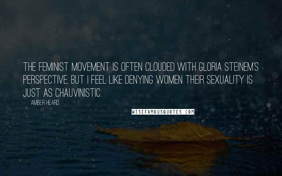 Amber Heard Quotes: The feminist movement is often clouded with Gloria Steinem's perspective, but I feel like denying women their sexuality is just as chauvinistic.