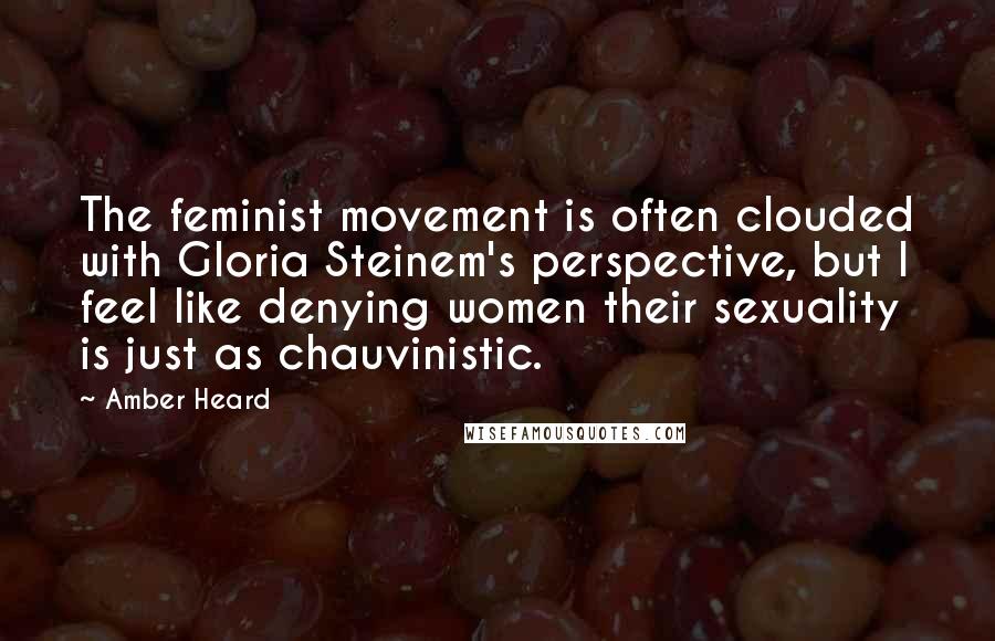 Amber Heard Quotes: The feminist movement is often clouded with Gloria Steinem's perspective, but I feel like denying women their sexuality is just as chauvinistic.