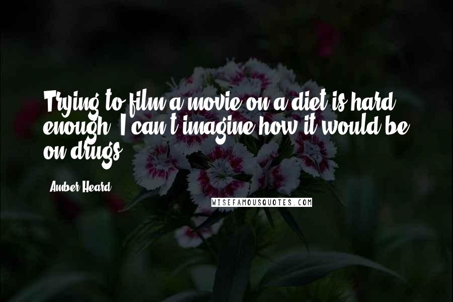 Amber Heard Quotes: Trying to film a movie on a diet is hard enough, I can't imagine how it would be on drugs.
