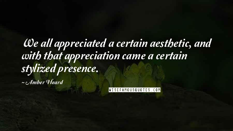 Amber Heard Quotes: We all appreciated a certain aesthetic, and with that appreciation came a certain stylized presence.