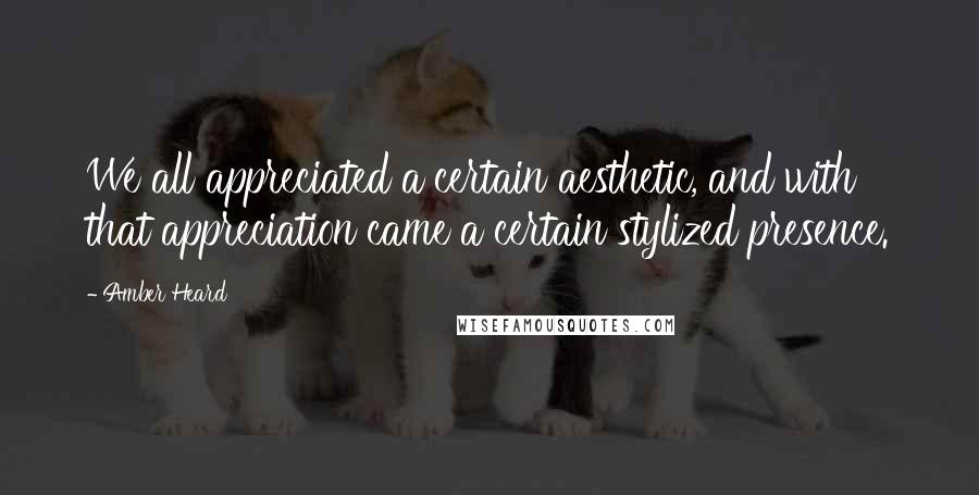 Amber Heard Quotes: We all appreciated a certain aesthetic, and with that appreciation came a certain stylized presence.