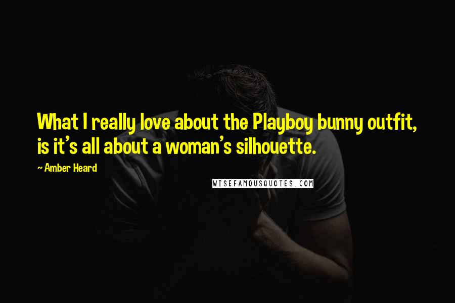 Amber Heard Quotes: What I really love about the Playboy bunny outfit, is it's all about a woman's silhouette.