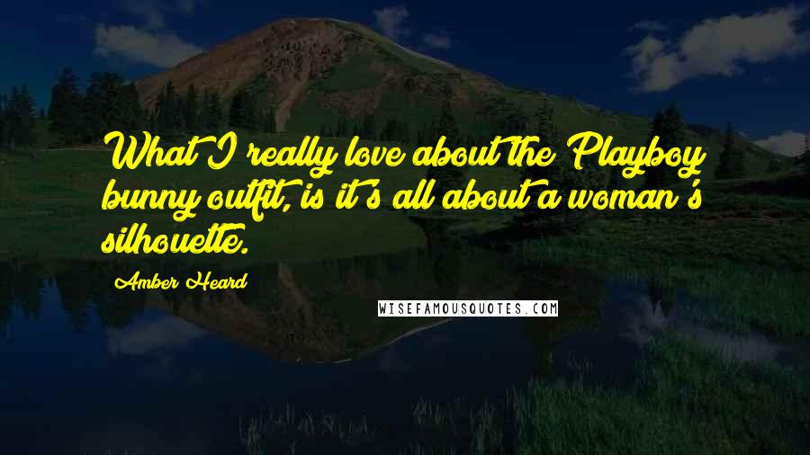 Amber Heard Quotes: What I really love about the Playboy bunny outfit, is it's all about a woman's silhouette.