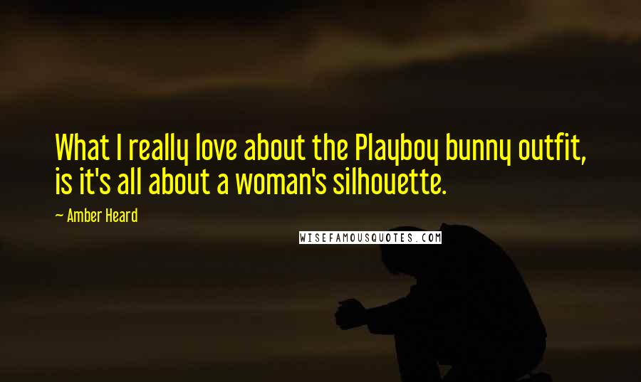 Amber Heard Quotes: What I really love about the Playboy bunny outfit, is it's all about a woman's silhouette.