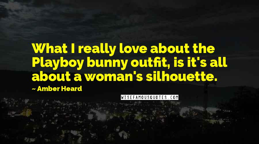 Amber Heard Quotes: What I really love about the Playboy bunny outfit, is it's all about a woman's silhouette.