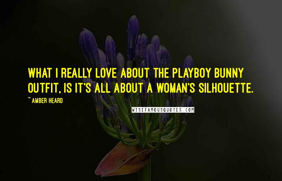 Amber Heard Quotes: What I really love about the Playboy bunny outfit, is it's all about a woman's silhouette.