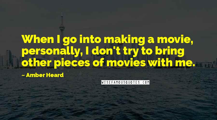 Amber Heard Quotes: When I go into making a movie, personally, I don't try to bring other pieces of movies with me.